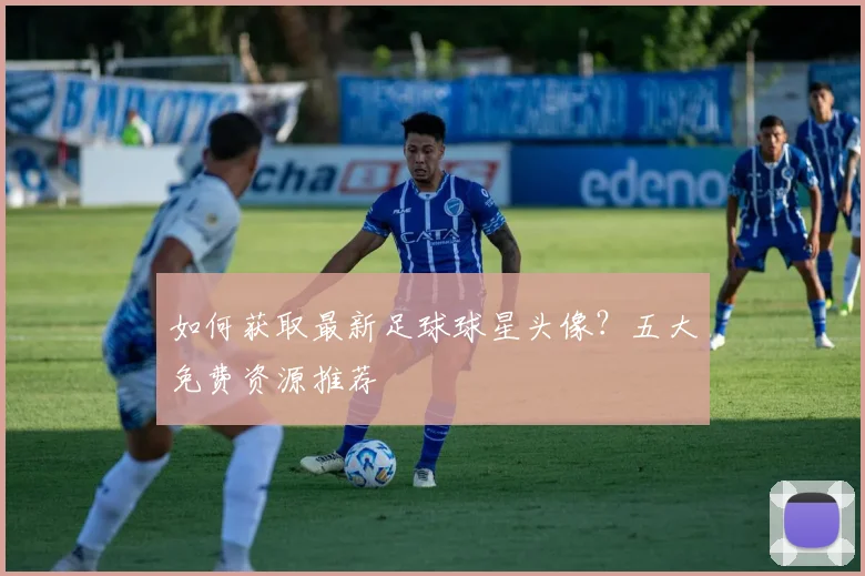 如何获取最新足球球星头像？五大免费资源推荐