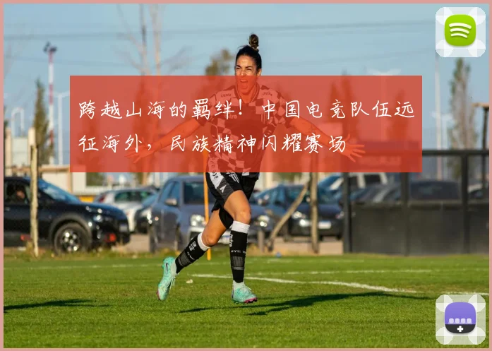 跨越山海的羁绊！中国电竞队伍远征海外，民族精神闪耀赛场