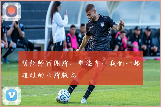 阴阳师百闻牌：那些年，我们一起追过的卡牌版本