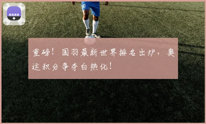 重磅！国羽最新世界排名出炉，奥运积分争夺白热化！