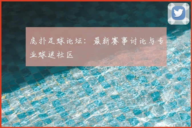 虎扑足球论坛：最新赛事讨论与专业球迷社区