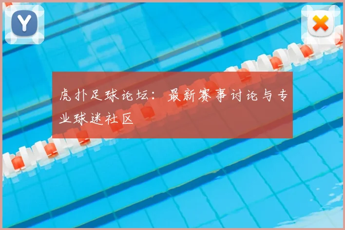 虎扑足球论坛：最新赛事讨论与专业球迷社区