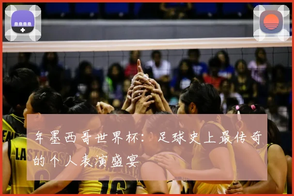年墨西哥世界杯：足球史上最传奇的个人表演盛宴