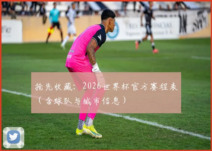 抢先收藏：2026世界杯官方赛程表（含球队与城市信息）