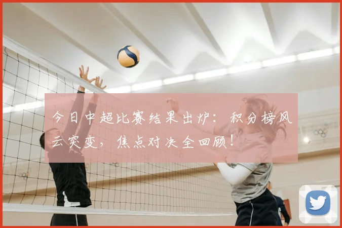 今日中超比赛结果出炉：积分榜风云突变，焦点对决全回顾！