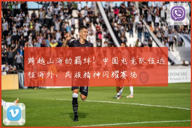 跨越山海的羁绊！中国电竞队伍远征海外，民族精神闪耀赛场