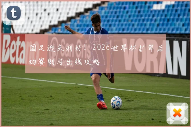 国足迎来利好！2026世界杯扩军后的赛制与出线攻略