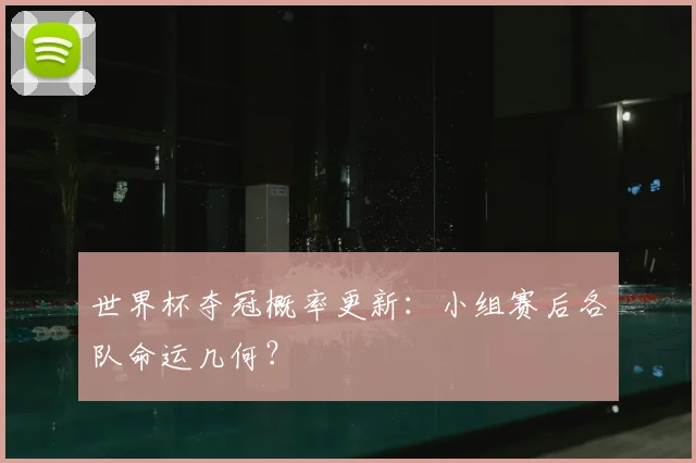世界杯夺冠概率更新：小组赛后各队命运几何？