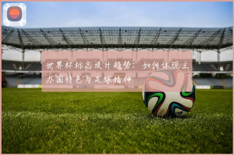 世界杯标志设计趋势：如何体现主办国特色与足球精神