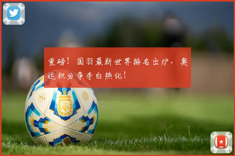 重磅！国羽最新世界排名出炉，奥运积分争夺白热化！