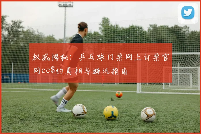 权威揭秘：乒乓球门票网上订票官网cc$的真相与避坑指南