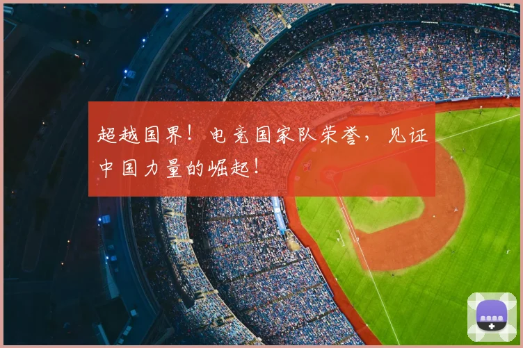 超越国界！电竞国家队荣誉，见证中国力量的崛起！