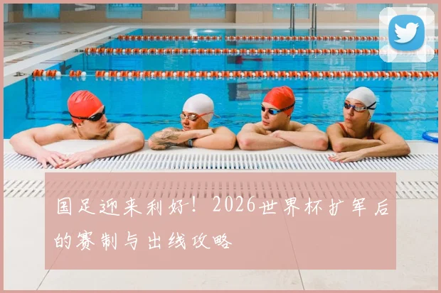 国足迎来利好！2026世界杯扩军后的赛制与出线攻略