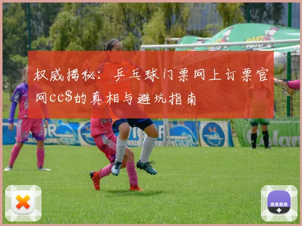 权威揭秘：乒乓球门票网上订票官网cc$的真相与避坑指南