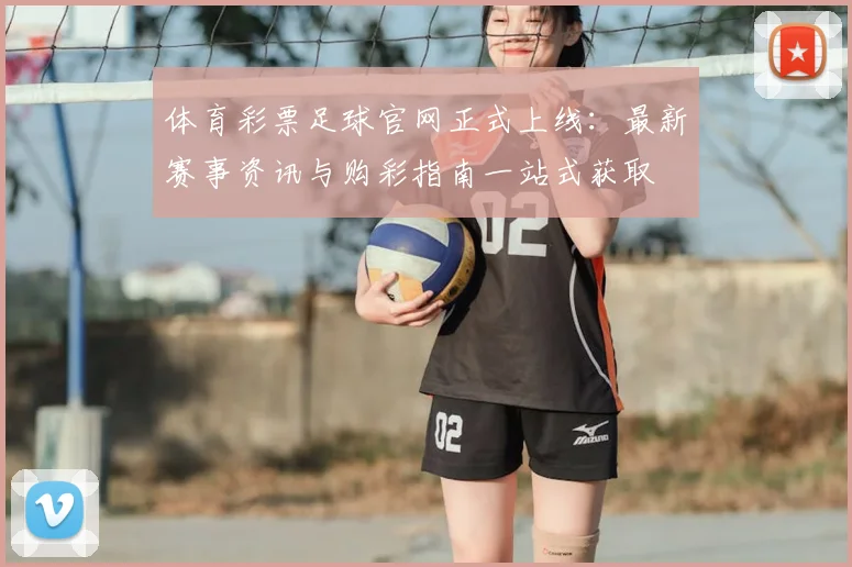 体育彩票足球官网正式上线：最新赛事资讯与购彩指南一站式获取