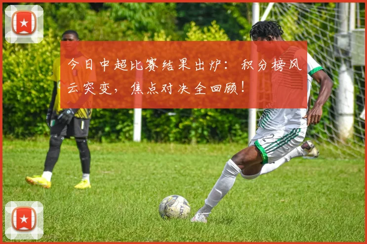 今日中超比赛结果出炉:积分榜风云突变,焦点对决全回顾!