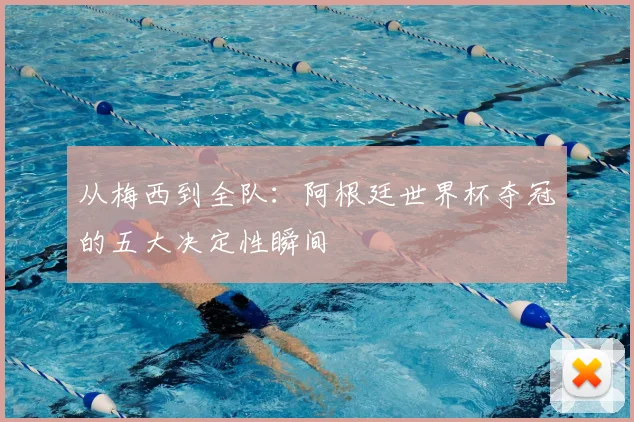 从梅西到全队:阿根廷世界杯夺冠的五大决定性瞬间
