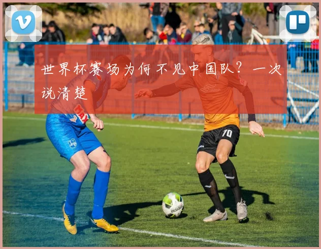 世界杯赛场为何不见中国队？一次说清楚