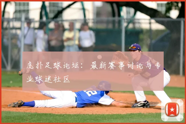 虎扑足球论坛：最新赛事讨论与专业球迷社区